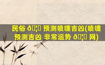 民俗 🦟 预测喷嚏吉凶(喷嚏预测吉凶 非常运势 🦈 网)